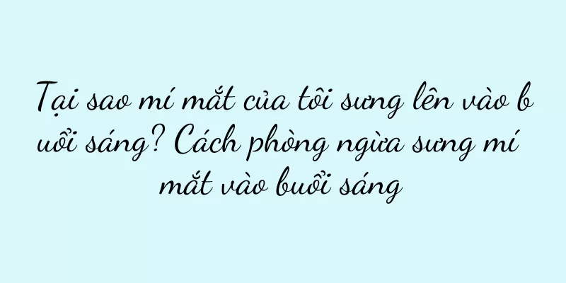 Tại sao mí mắt của tôi sưng lên vào buổi sáng? Cách phòng ngừa sưng mí mắt vào buổi sáng