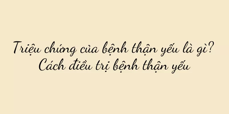 Triệu chứng của bệnh thận yếu là gì? Cách điều trị bệnh thận yếu