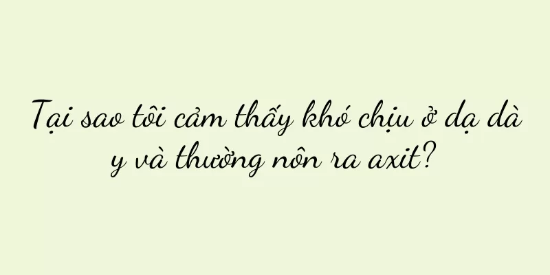 Tại sao tôi cảm thấy khó chịu ở dạ dày và thường nôn ra axit?