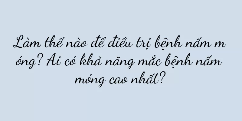 Làm thế nào để điều trị bệnh nấm móng? Ai có khả năng mắc bệnh nấm móng cao nhất?