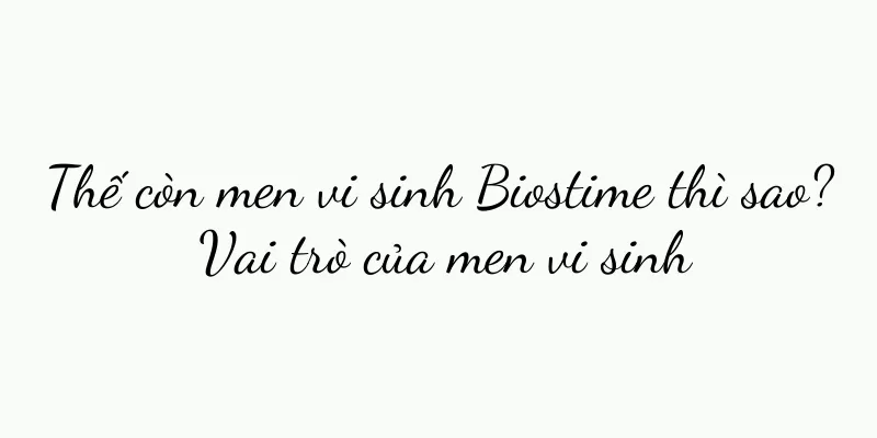 Thế còn men vi sinh Biostime thì sao? Vai trò của men vi sinh