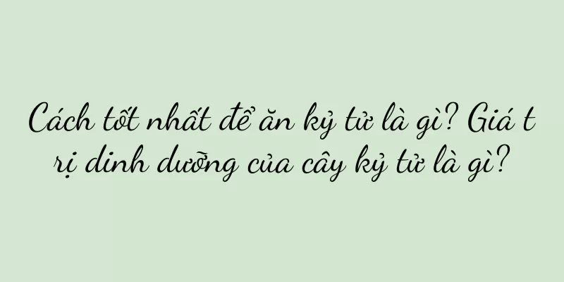 Cách tốt nhất để ăn kỷ tử là gì? Giá trị dinh dưỡng của cây kỷ tử là gì?