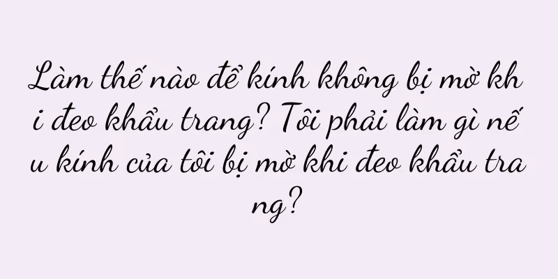 Làm thế nào để kính không bị mờ khi đeo khẩu trang? Tôi phải làm gì nếu kính của tôi bị mờ khi đeo khẩu trang?