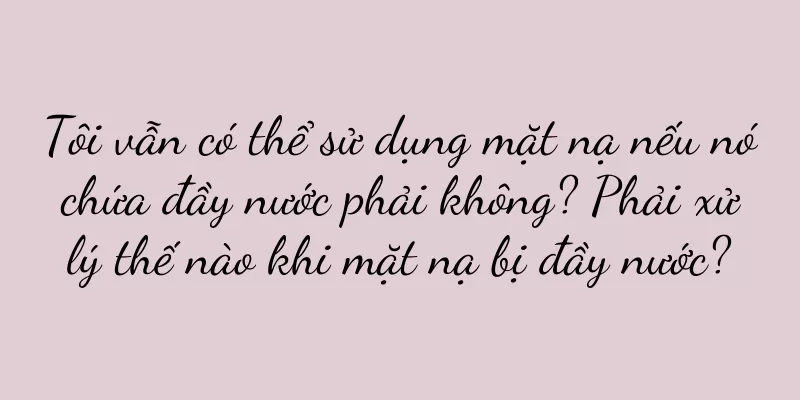 Tôi vẫn có thể sử dụng mặt nạ nếu nó chứa đầy nước phải không? Phải xử lý thế nào khi mặt nạ bị đầy nước?