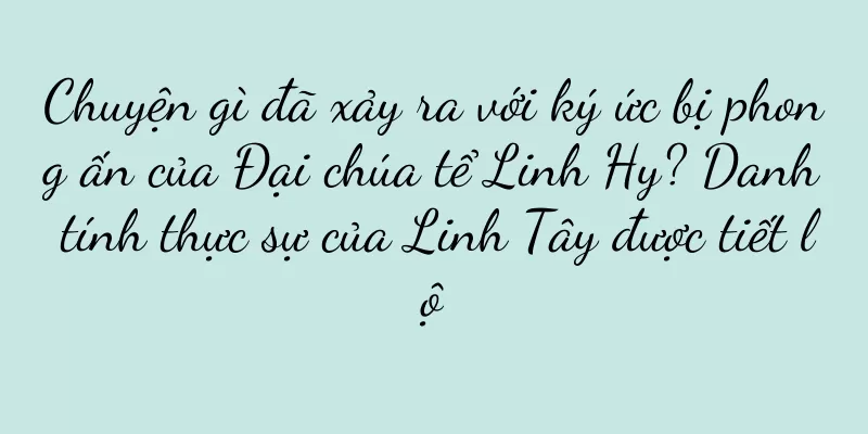 Chuyện gì đã xảy ra với ký ức bị phong ấn của Đại chúa tể Linh Hy? Danh tính thực sự của Linh Tây được tiết lộ