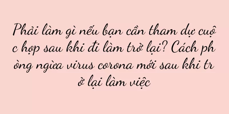 Phải làm gì nếu bạn cần tham dự cuộc họp sau khi đi làm trở lại? Cách phòng ngừa virus corona mới sau khi trở lại làm việc