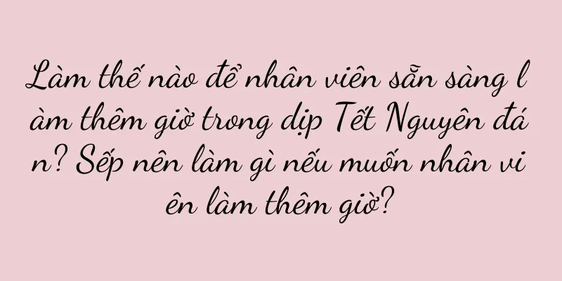 Làm thế nào để nhân viên sẵn sàng làm thêm giờ trong dịp Tết Nguyên đán? Sếp nên làm gì nếu muốn nhân viên làm thêm giờ?