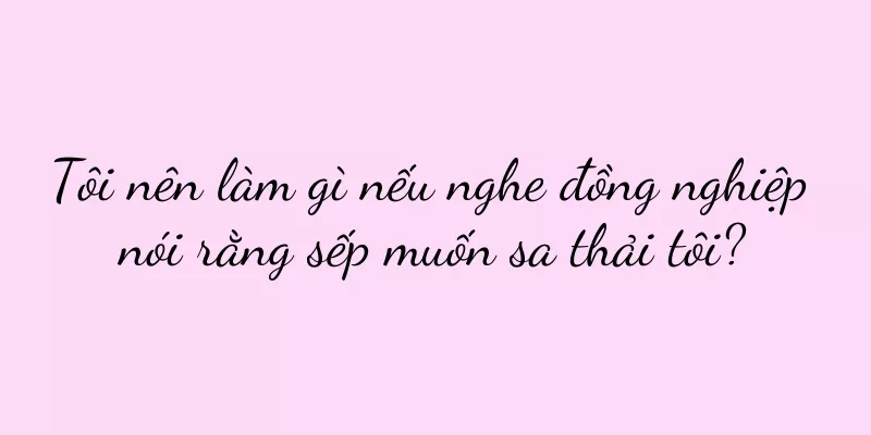 Tôi nên làm gì nếu nghe đồng nghiệp nói rằng sếp muốn sa thải tôi?