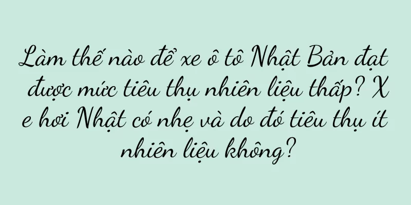 Làm thế nào để xe ô tô Nhật Bản đạt được mức tiêu thụ nhiên liệu thấp? Xe hơi Nhật có nhẹ và do đó tiêu thụ ít nhiên liệu không?
