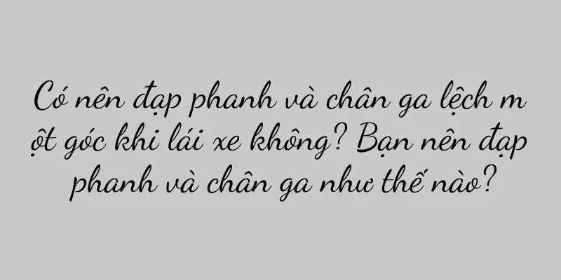 Có nên đạp phanh và chân ga lệch một góc khi lái xe không? Bạn nên đạp phanh và chân ga như thế nào?