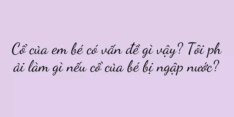Cổ của em bé có vấn đề gì vậy? Tôi phải làm gì nếu cổ của bé bị ngập nước?