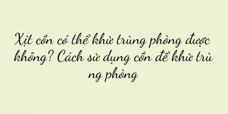 Xịt cồn có thể khử trùng phòng được không? Cách sử dụng cồn để khử trùng phòng