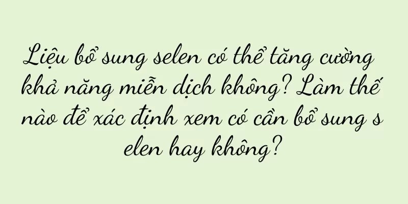 Liệu bổ sung selen có thể tăng cường khả năng miễn dịch không? Làm thế nào để xác định xem có cần bổ sung selen hay không?