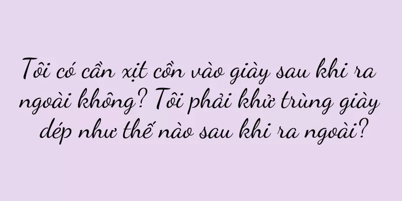 Tôi có cần xịt cồn vào giày sau khi ra ngoài không? Tôi phải khử trùng giày dép như thế nào sau khi ra ngoài?