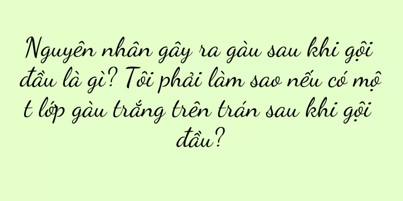 Nguyên nhân gây ra gàu sau khi gội đầu là gì? Tôi phải làm sao nếu có một lớp gàu trắng trên trán sau khi gội đầu?