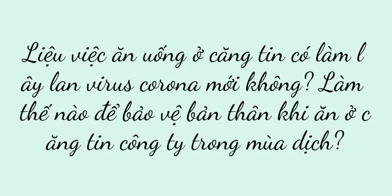 Liệu việc ăn uống ở căng tin có làm lây lan virus corona mới không? Làm thế nào để bảo vệ bản thân khi ăn ở căng tin công ty trong mùa dịch?