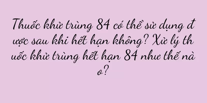 Thuốc khử trùng 84 có thể sử dụng được sau khi hết hạn không? Xử lý thuốc khử trùng hết hạn 84 như thế nào?