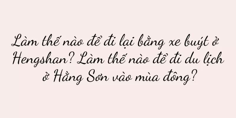 Làm thế nào để đi lại bằng xe buýt ở Hengshan? Làm thế nào để đi du lịch ở Hằng Sơn vào mùa đông?