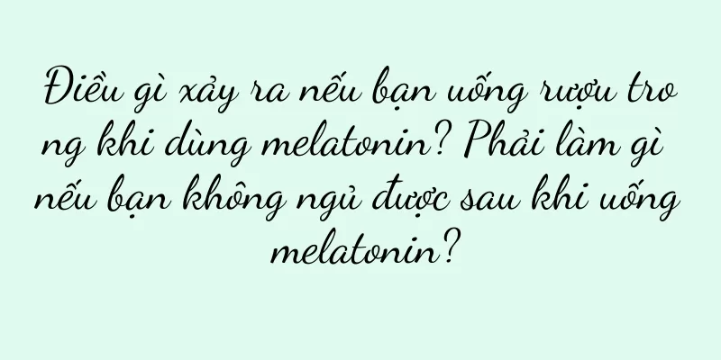 Điều gì xảy ra nếu bạn uống rượu trong khi dùng melatonin? Phải làm gì nếu bạn không ngủ được sau khi uống melatonin?