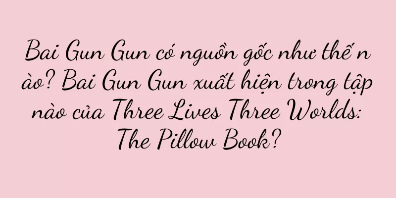 Bai Gun Gun có nguồn gốc như thế nào? Bai Gun Gun xuất hiện trong tập nào của Three Lives Three Worlds: The Pillow Book?