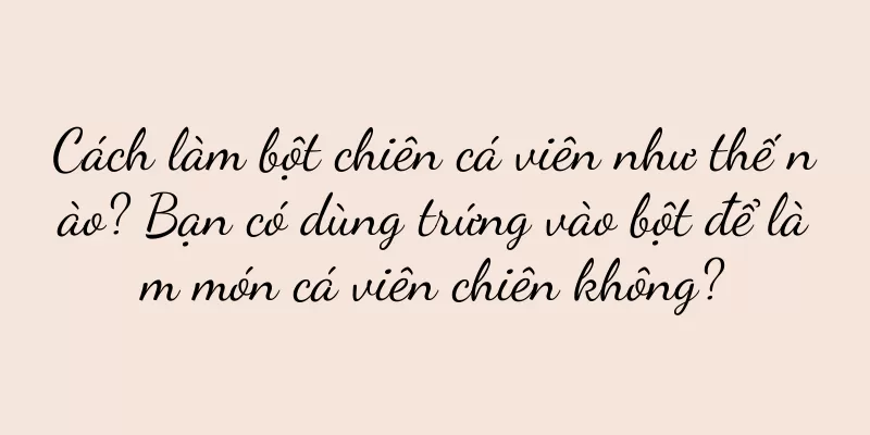 Cách làm bột chiên cá viên như thế nào? Bạn có dùng trứng vào bột để làm món cá viên chiên không?