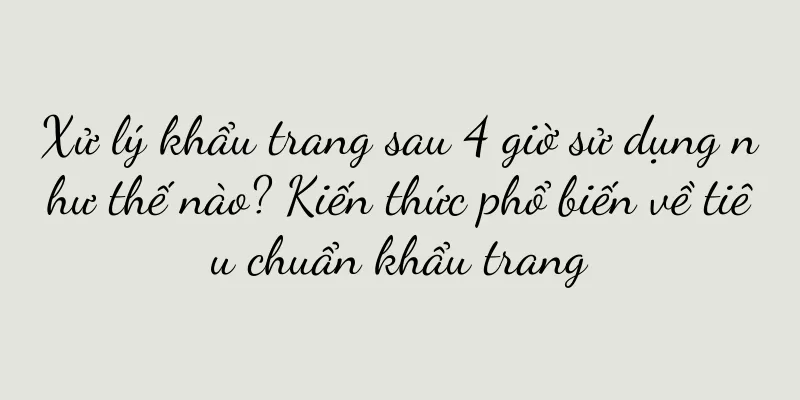 Xử lý khẩu trang sau 4 giờ sử dụng như thế nào? Kiến thức phổ biến về tiêu chuẩn khẩu trang