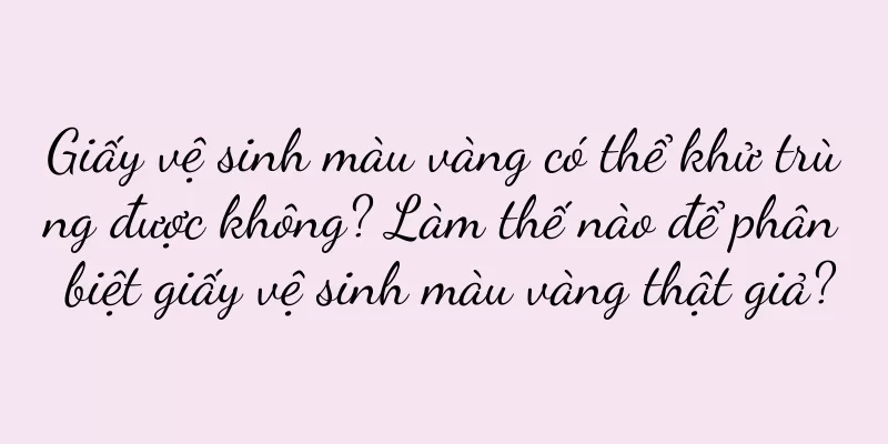 Giấy vệ sinh màu vàng có thể khử trùng được không? Làm thế nào để phân biệt giấy vệ sinh màu vàng thật giả?