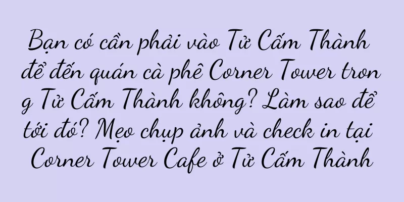 Bạn có cần phải vào Tử Cấm Thành để đến quán cà phê Corner Tower trong Tử Cấm Thành không? Làm sao để tới đó? Mẹo chụp ảnh và check in tại Corner Tower Cafe ở Tử Cấm Thành