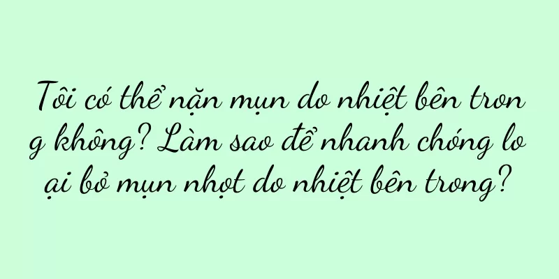 Tôi có thể nặn mụn do nhiệt bên trong không? Làm sao để nhanh chóng loại bỏ mụn nhọt do nhiệt bên trong?