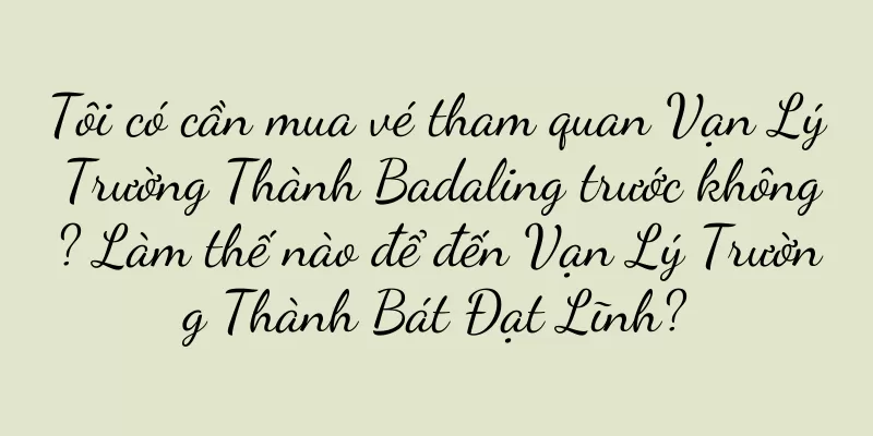 Tôi có cần mua vé tham quan Vạn Lý Trường Thành Badaling trước không? Làm thế nào để đến Vạn Lý Trường Thành Bát Đạt Lĩnh?