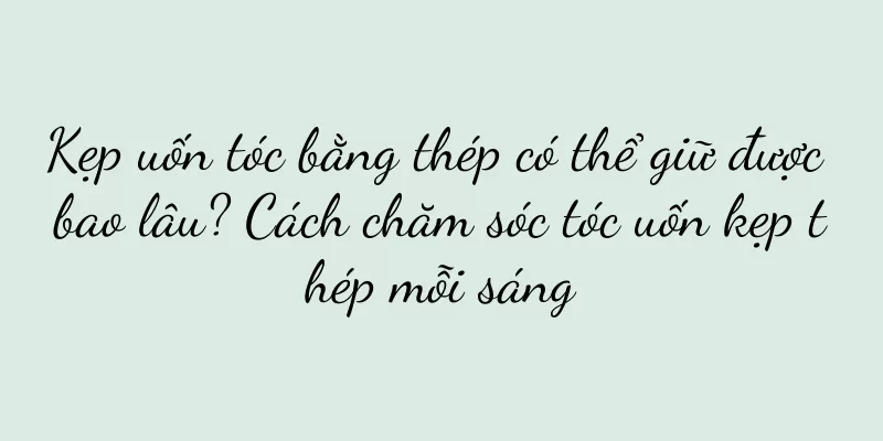 Kẹp uốn tóc bằng thép có thể giữ được bao lâu? Cách chăm sóc tóc uốn kẹp thép mỗi sáng