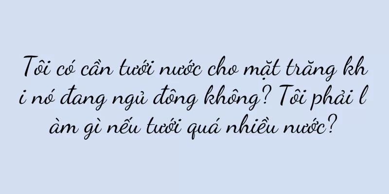 Tôi có cần tưới nước cho mặt trăng khi nó đang ngủ đông không? Tôi phải làm gì nếu tưới quá nhiều nước?