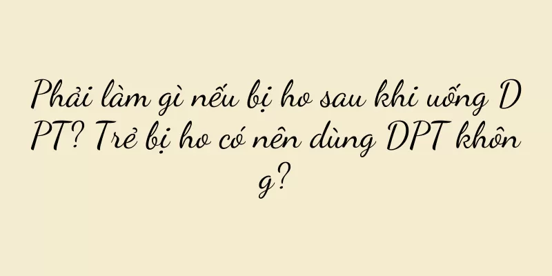 Phải làm gì nếu bị ho sau khi uống DPT? Trẻ bị ho có nên dùng DPT không?