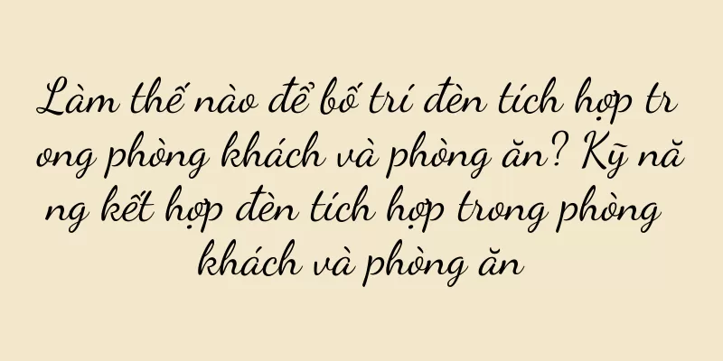 Làm thế nào để bố trí đèn tích hợp trong phòng khách và phòng ăn? Kỹ năng kết hợp đèn tích hợp trong phòng khách và phòng ăn