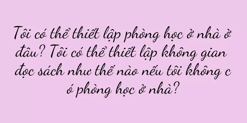 Tôi có thể thiết lập phòng học ở nhà ở đâu? Tôi có thể thiết lập không gian đọc sách như thế nào nếu tôi không có phòng học ở nhà?