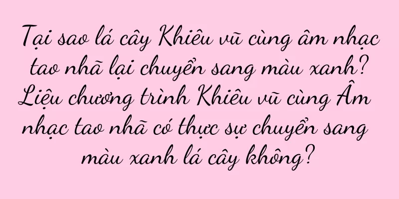 Tại sao lá cây Khiêu vũ cùng âm nhạc tao nhã lại chuyển sang màu xanh? Liệu chương trình Khiêu vũ cùng Âm nhạc tao nhã có thực sự chuyển sang màu xanh lá cây không?