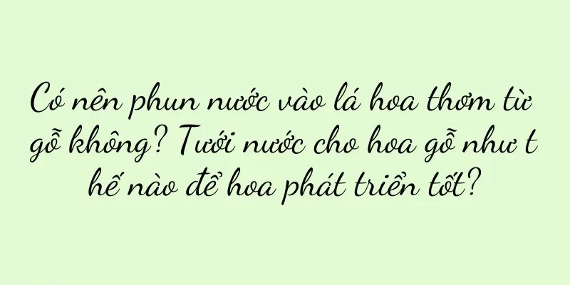 Có nên phun nước vào lá hoa thơm từ gỗ không? Tưới nước cho hoa gỗ như thế nào để hoa phát triển tốt?