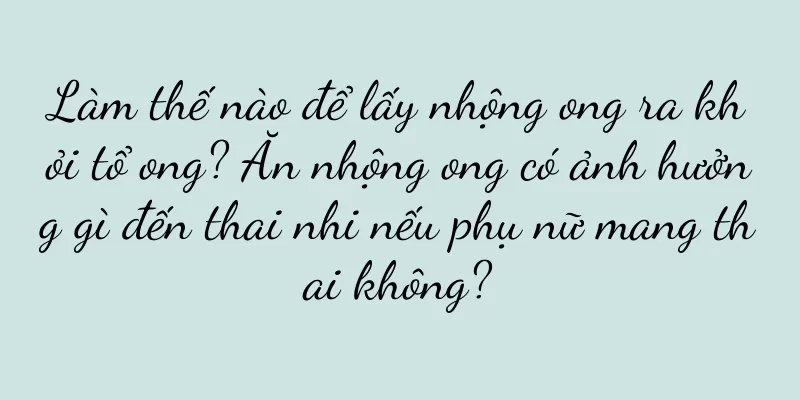 Làm thế nào để lấy nhộng ong ra khỏi tổ ong? Ăn nhộng ong có ảnh hưởng gì đến thai nhi nếu phụ nữ mang thai không?