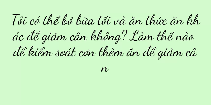 Tôi có thể bỏ bữa tối và ăn thức ăn khác để giảm cân không? Làm thế nào để kiểm soát cơn thèm ăn để giảm cân