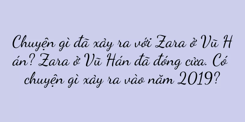 Chuyện gì đã xảy ra với Zara ở Vũ Hán? Zara ở Vũ Hán đã đóng cửa. Có chuyện gì xảy ra vào năm 2019?
