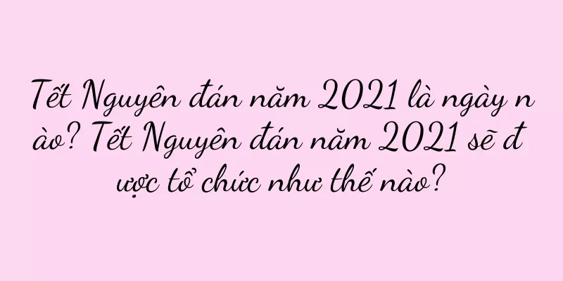 Tết Nguyên đán năm 2021 là ngày nào? Tết Nguyên đán năm 2021 sẽ được tổ chức như thế nào?