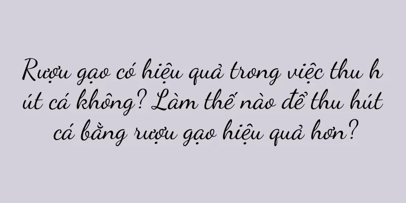 Rượu gạo có hiệu quả trong việc thu hút cá không? Làm thế nào để thu hút cá bằng rượu gạo hiệu quả hơn?