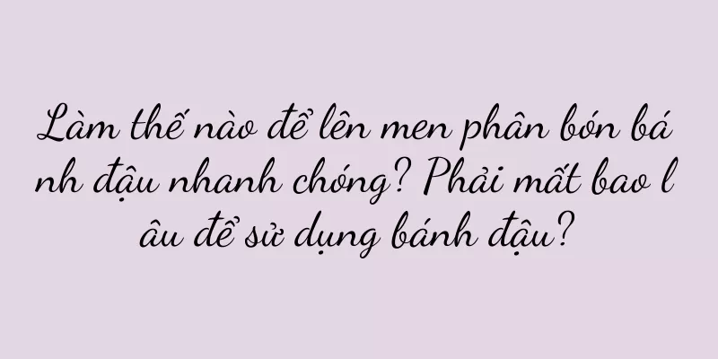 Làm thế nào để lên men phân bón bánh đậu nhanh chóng? Phải mất bao lâu để sử dụng bánh đậu?