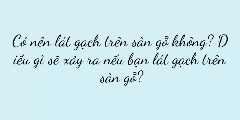 Có nên lát gạch trên sàn gỗ không? Điều gì sẽ xảy ra nếu bạn lát gạch trên sàn gỗ?