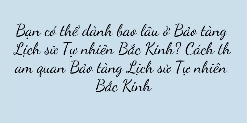 Bạn có thể dành bao lâu ở Bảo tàng Lịch sử Tự nhiên Bắc Kinh? Cách tham quan Bảo tàng Lịch sử Tự nhiên Bắc Kinh