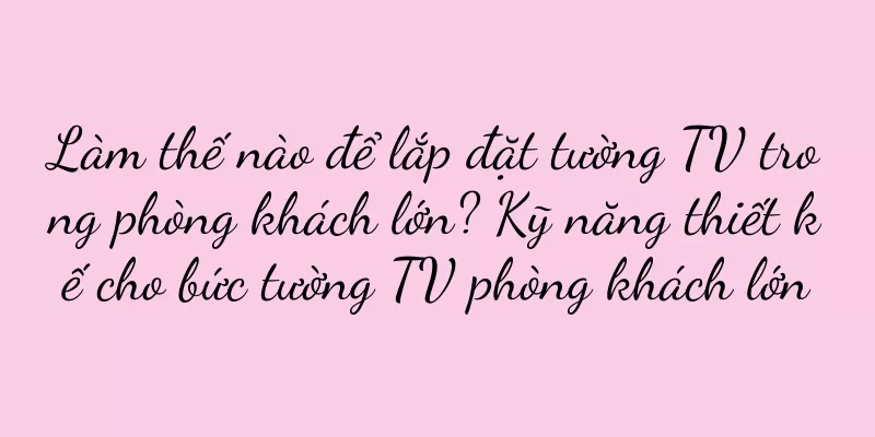 Làm thế nào để lắp đặt tường TV trong phòng khách lớn? Kỹ năng thiết kế cho bức tường TV phòng khách lớn