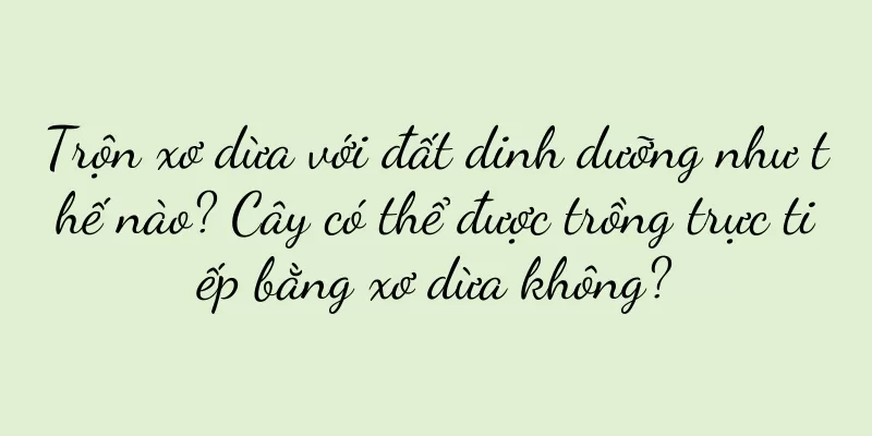 Trộn xơ dừa với đất dinh dưỡng như thế nào? Cây có thể được trồng trực tiếp bằng xơ dừa không?