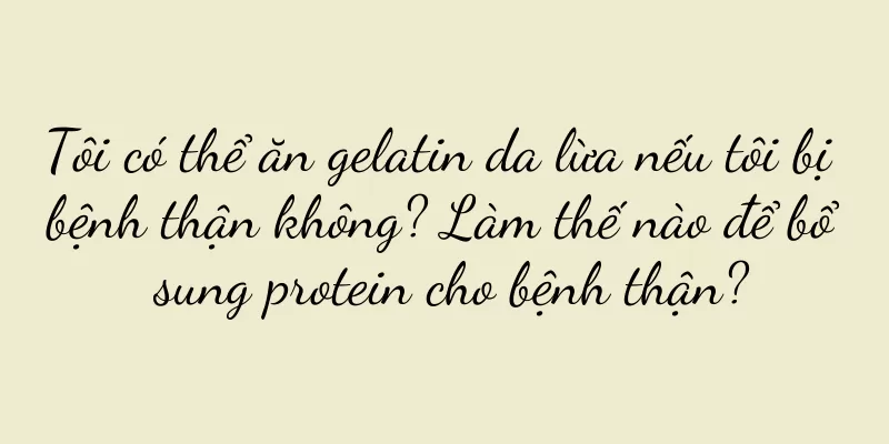 Tôi có thể ăn gelatin da lừa nếu tôi bị bệnh thận không? Làm thế nào để bổ sung protein cho bệnh thận?