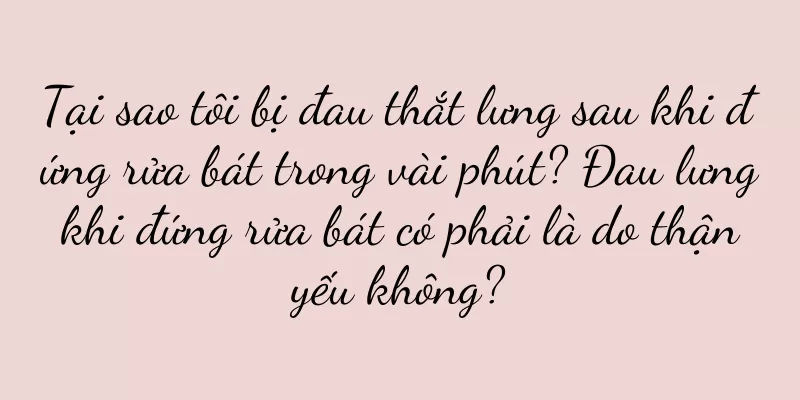 Tại sao tôi bị đau thắt lưng sau khi đứng rửa bát trong vài phút? Đau lưng khi đứng rửa bát có phải là do thận yếu không?