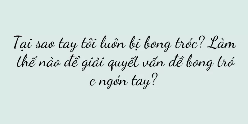 Tại sao tay tôi luôn bị bong tróc? Làm thế nào để giải quyết vấn đề bong tróc ngón tay?
